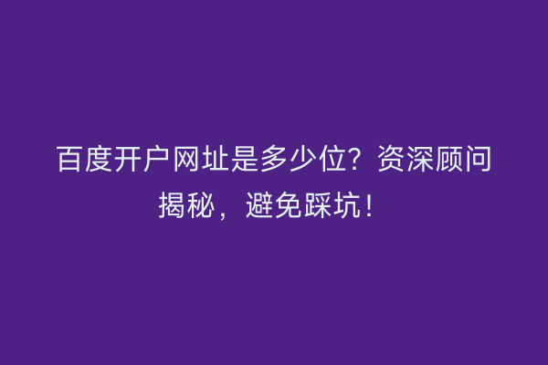 百度开户网址是多少位？资深顾问揭秘，避免踩坑！