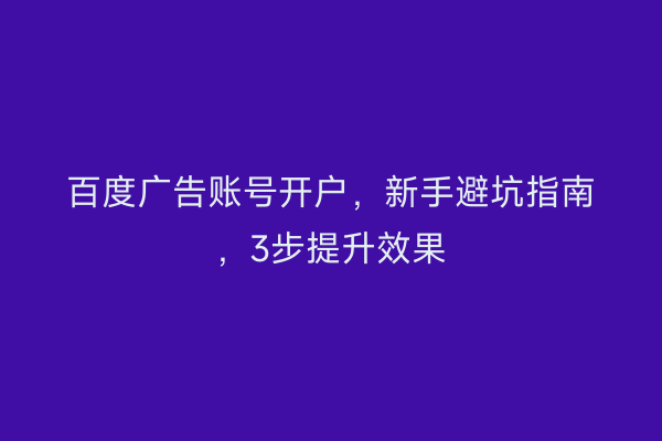 百度广告账号开户，新手避坑指南，3步提升效果