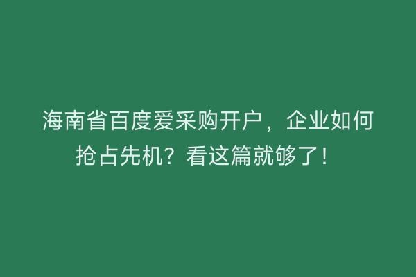海南省百度爱采购开户，企业如何抢占先机？看这篇就够了！