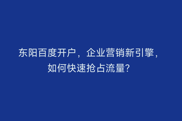 东阳百度开户，企业营销新引擎，如何快速抢占流量？