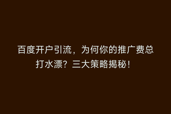 百度开户引流，为何你的推广费总打水漂？三大策略揭秘！