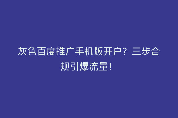 灰色百度推广手机版开户？三步合规引爆流量！