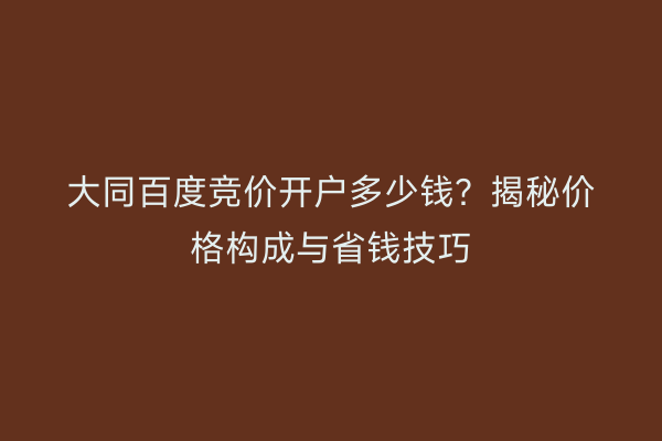 大同百度竞价开户多少钱？揭秘价格构成与省钱技巧