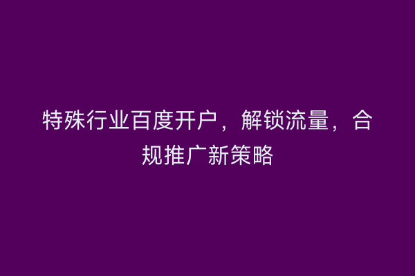 特殊行业百度开户,解锁流量,合规推广新策略