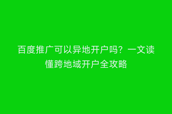 百度推广可以异地开户吗？一文读懂跨地域开户全攻略