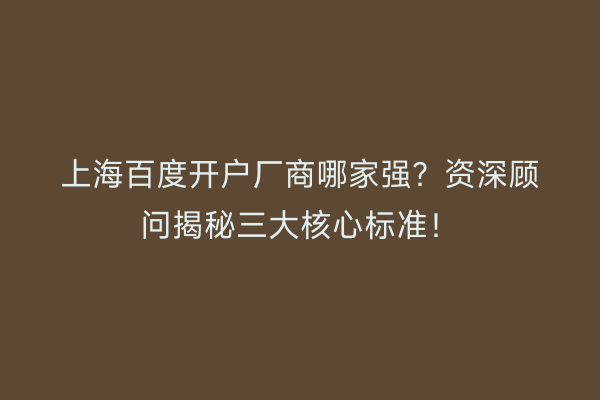上海百度开户厂商哪家强？资深顾问揭秘三大核心标准！