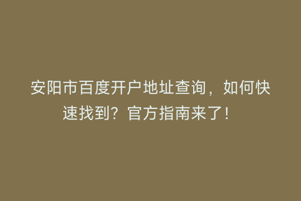 安阳市百度开户地址查询，如何快速找到？官方指南来了！