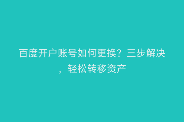 百度开户账号如何更换？三步解决，轻松转移资产