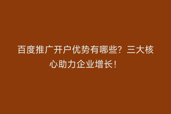 百度推广开户优势有哪些？三大核心助力企业增长！