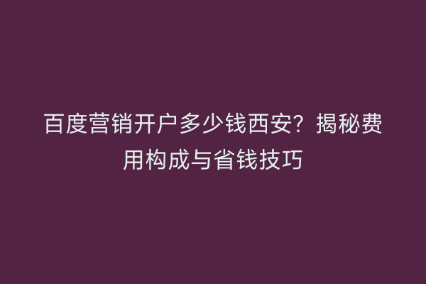 百度营销开户多少钱西安？揭秘费用构成与省钱技巧
