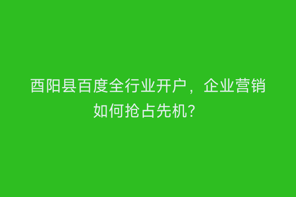 酉阳县百度全行业开户，企业营销如何抢占先机？