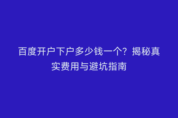 百度开户下户多少钱一个？揭秘真实费用与避坑指南