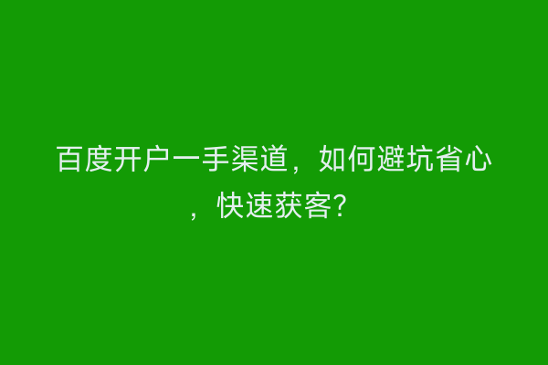 百度开户一手渠道，如何避坑省心，快速获客？