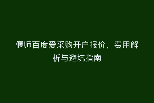 偃师百度爱采购开户报价，费用解析与避坑指南