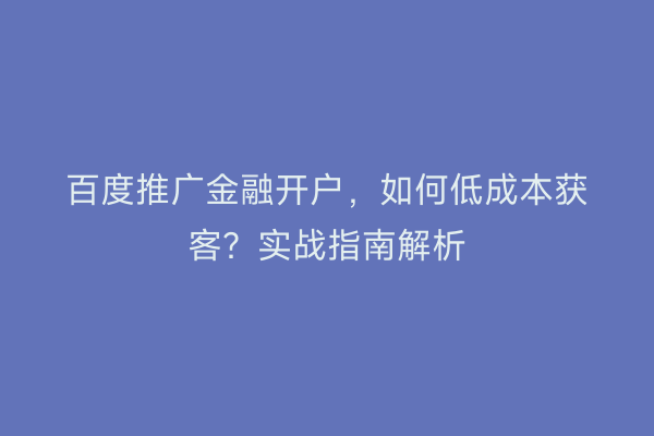 百度推广金融开户，如何低成本获客？实战指南解析