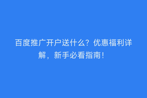 百度推广开户送什么？优惠福利详解，新手必看指南！