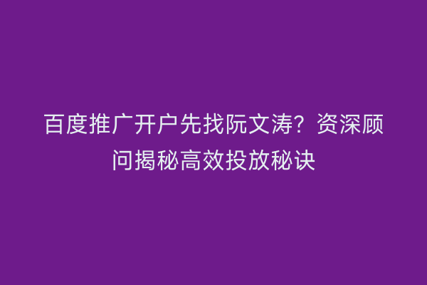 百度推广开户先找阮文涛?资深顾问揭秘高效投放秘诀