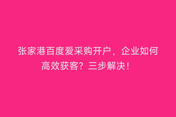 张家港百度爱采购开户，企业如何高效获客？三步解决！