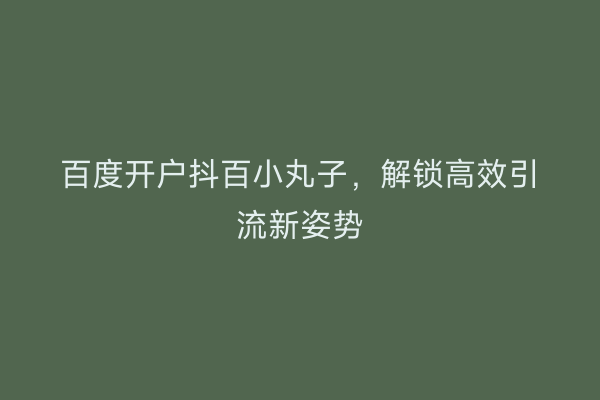 百度开户抖百小丸子，解锁高效引流新姿势