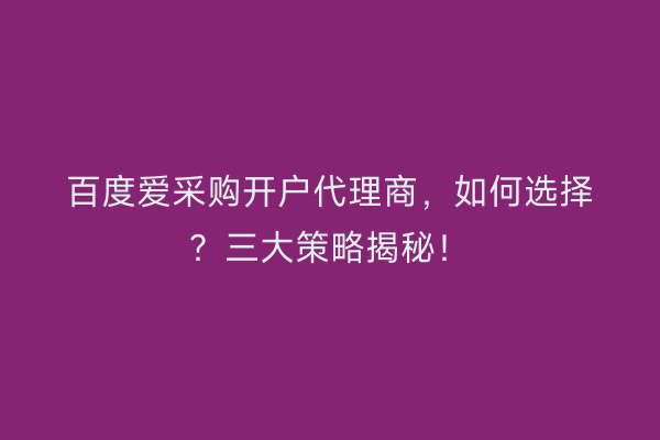 百度爱采购开户代理商，如何选择？三大策略揭秘！