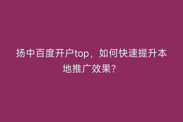 扬中百度开户top，如何快速提升本地推广效果？