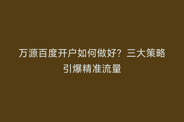 万源百度开户如何做好？三大策略引爆精准流量