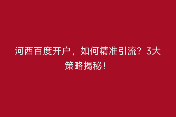 河西百度开户，如何精准引流？3大策略揭秘！