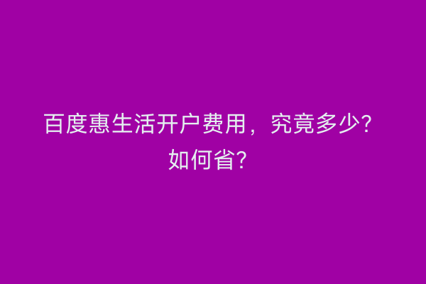 百度惠生活开户费用，究竟多少？如何省？