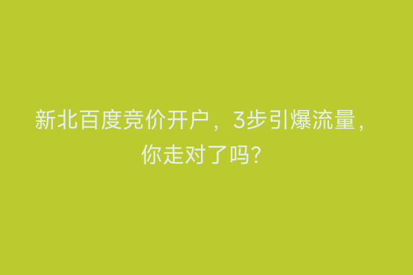 新北百度竞价开户，3步引爆流量，你走对了吗？