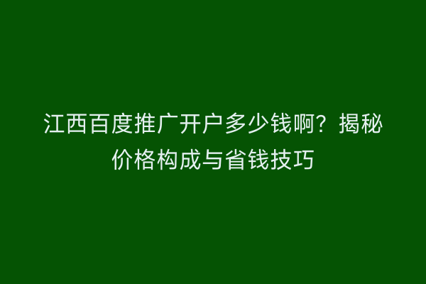 江西百度推广开户多少钱啊?揭秘价格构成与省钱技巧