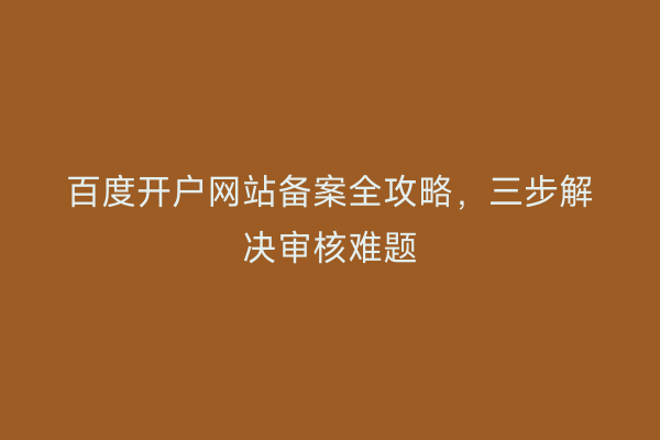 百度开户网站备案全攻略，三步解决审核难题