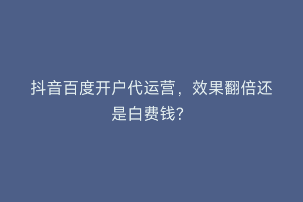 抖音百度开户代运营，效果翻倍还是白费钱？