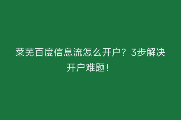 莱芜百度信息流怎么开户？3步解决开户难题！