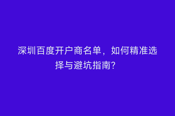 深圳百度开户商名单，如何精准选择与避坑指南？