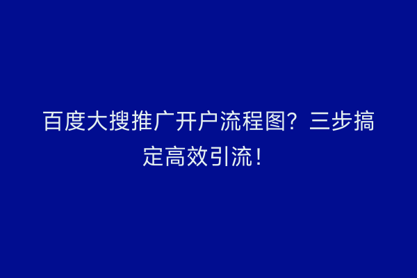 百度大搜推广开户流程图？三步搞定高效引流！