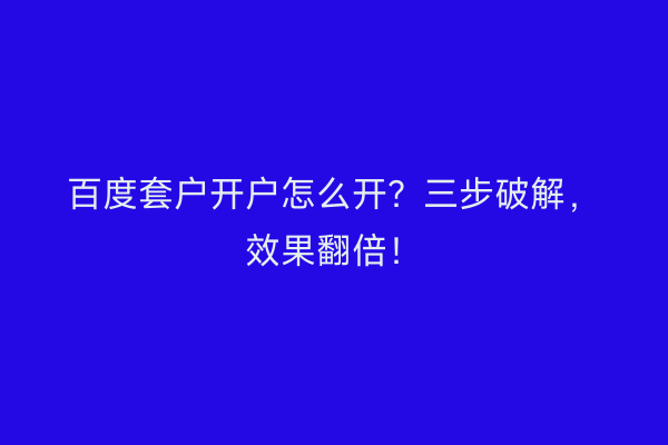 百度套户开户怎么开？三步破解，效果翻倍！