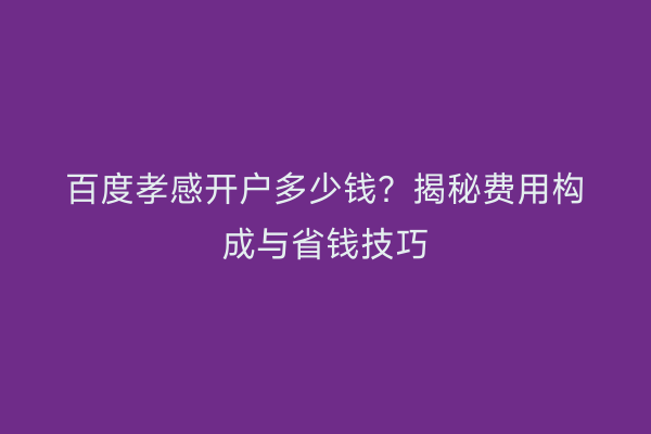 百度孝感开户多少钱？揭秘费用构成与省钱技巧
