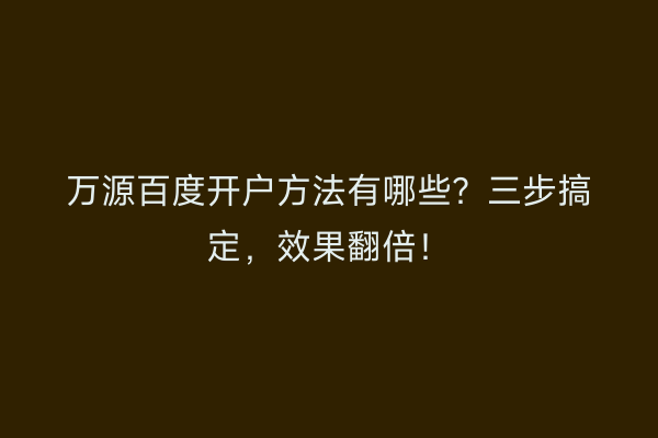 万源百度开户方法有哪些？三步搞定，效果翻倍！
