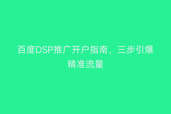 百度DSP推广开户指南，三步引爆精准流量