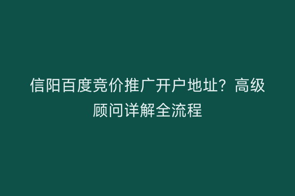 信阳百度竞价推广开户地址？高级顾问详解全流程