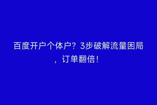 百度开户个体户？3步破解流量困局，订单翻倍！