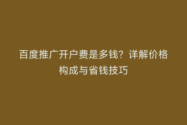 百度推广开户费是多钱？详解价格构成与省钱技巧
