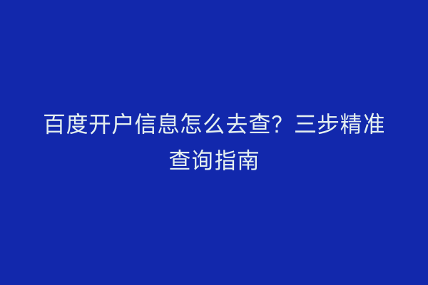 百度开户信息怎么去查？三步精准查询指南