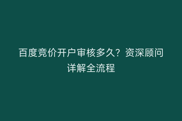 百度竞价开户审核多久？资深顾问详解全流程