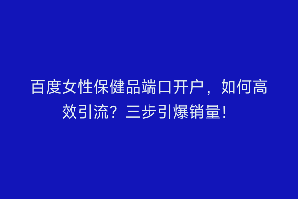 百度女性保健品端口开户，如何高效引流？三步引爆销量！