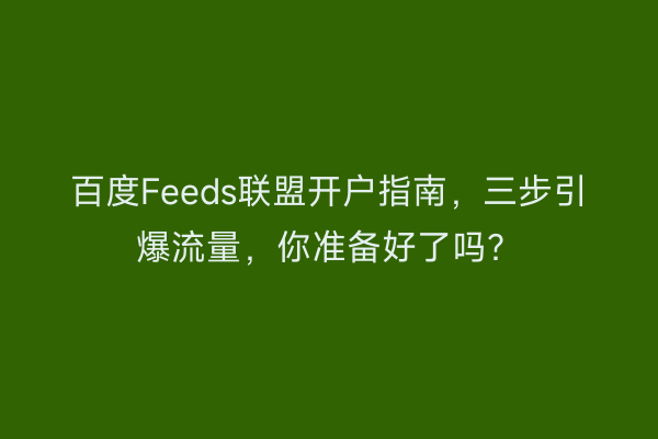 百度Feeds联盟开户指南，三步引爆流量，你准备好了吗？