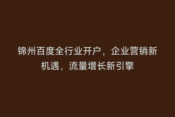 锦州百度全行业开户，企业营销新机遇，流量增长新引擎