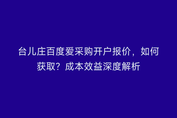 台儿庄百度爱采购开户报价，如何获取？成本效益深度解析