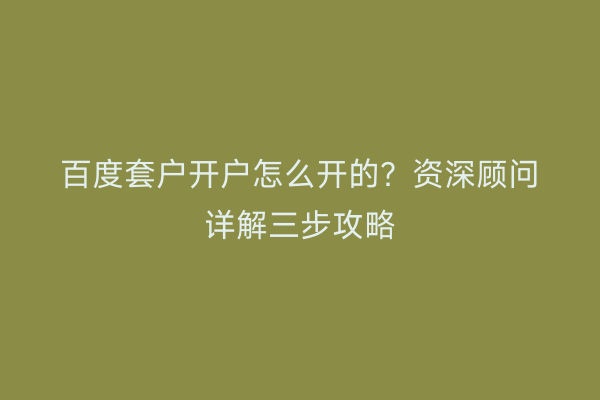 百度套户开户怎么开的？资深顾问详解三步攻略