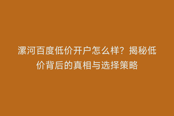 漯河百度低价开户怎么样？揭秘低价背后的真相与选择策略